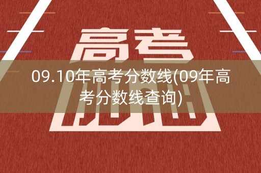 09.10年高考分数线(09年高考分数线查询) 09.10年高考分数线(09年高考分数线查询)