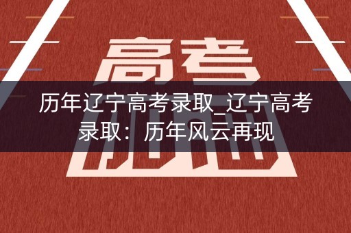 历年辽宁高考录取_辽宁高考录取：历年风云再现