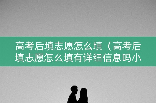 高考后填志愿怎么填（高考后填志愿怎么填有详细信息吗小布）