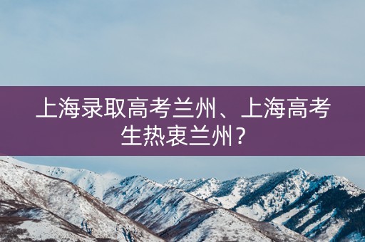 上海录取高考兰州、上海高考生热衷兰州？