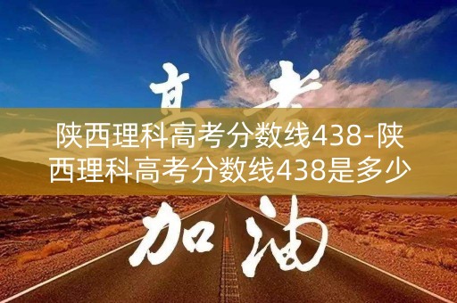 陕西理科高考分数线438-陕西理科高考分数线438是多少