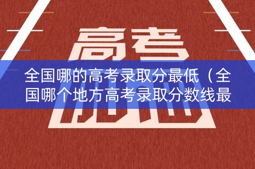 全国哪的高考录取分最低（全国哪个地方高考录取分数线最低）