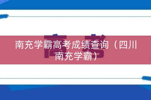 南充学霸高考成绩查询(四川南充学霸) 南充学霸高考成绩查询(四川南充学霸)