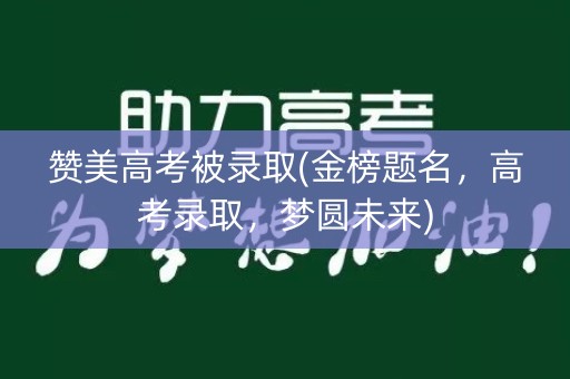 赞美高考被录取(金榜题名,高考录取,梦圆未来) 赞美高考被录取(金榜题名,高考录取,梦圆未来)