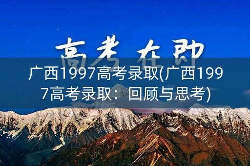 广西1997高考录取(广西1997高考录取：回顾与思考)