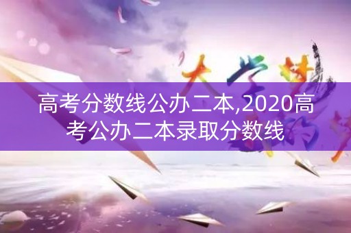 高考分数线公办二本,2020高考公办二本录取分数线