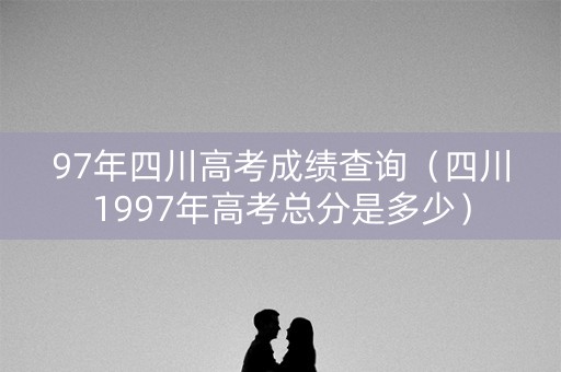 97年四川高考成绩查询（四川1997年高考总分是多少）