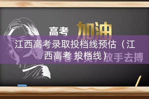 江西高考录取投档线预估（江西高考 投档线）
