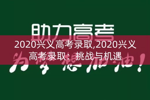 2020兴义高考录取,2020兴义高考录取：挑战与机遇