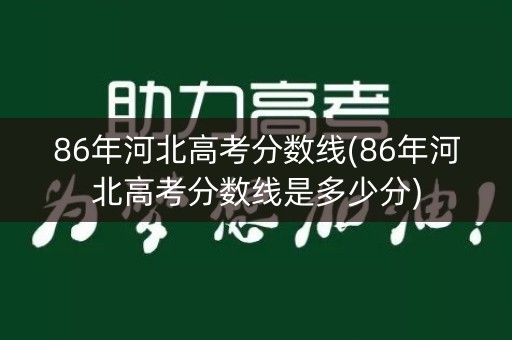 86年河北高考分数线(86年河北高考分数线是多少分)