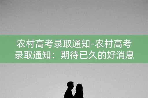 农村高考录取通知-农村高考录取通知:期待已久的好消息 农村高考录取通知-农村高考录取通知:期待已久的好消息