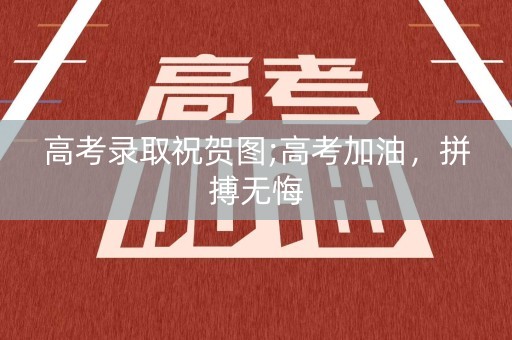 高考录取祝贺图;高考加油,拼搏无悔 高考录取祝贺图;高考加油,拼搏无悔