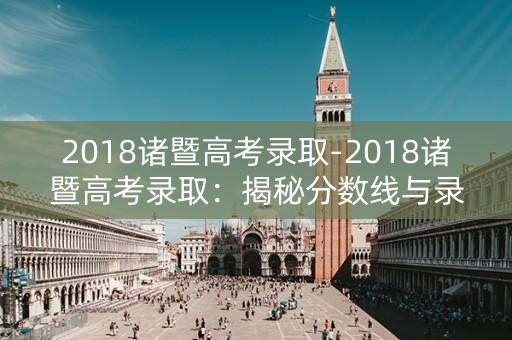 2018诸暨高考录取-2018诸暨高考录取：揭秘分数线与录取规则