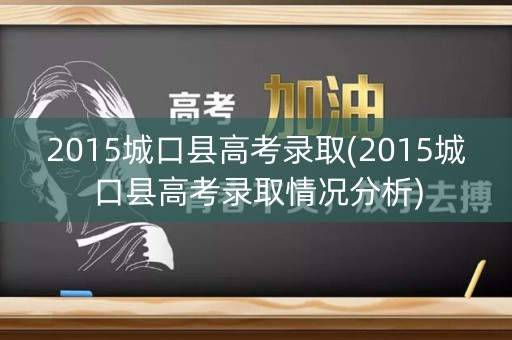 2015城口县高考录取(2015城口县高考录取情况分析) 2015城口县高考录取(2015城口县高考录取情况分析)