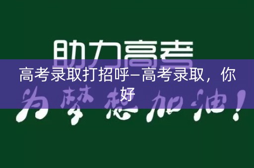 高考录取打招呼—高考录取，你好