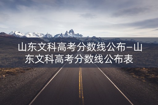 山东文科高考分数线公布—山东文科高考分数线公布表