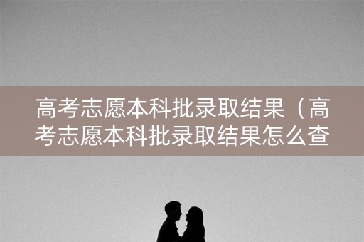 高考志愿本科批录取结果(高考志愿本科批录取结果怎么查) 高考志愿本科批录取结果(高考志愿本科批录取结果怎么查)