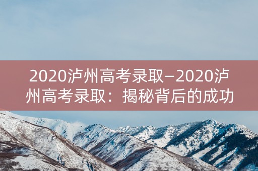 2020泸州高考录取—2020泸州高考录取：揭秘背后的成功密码