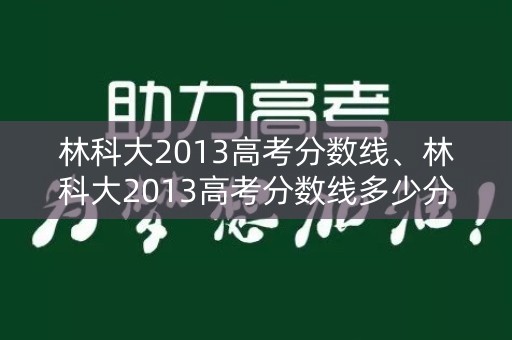 林科大2013高考分数线、林科大2013高考分数线多少分 林科大2013高考分数线、林科大2013高考分数线多少分