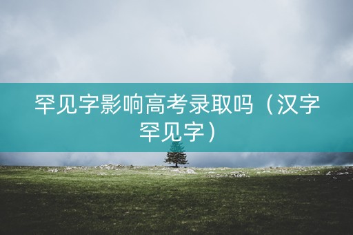 罕见字影响高考录取吗(汉字罕见字) 罕见字影响高考录取吗(汉字罕见字)