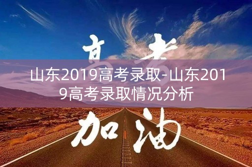 山东2019高考录取-山东2019高考录取情况分析