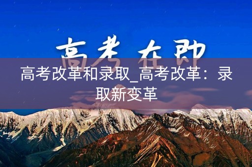 高考改革和录取_高考改革：录取新变革