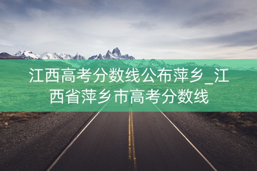 江西高考分数线公布萍乡_江西省萍乡市高考分数线