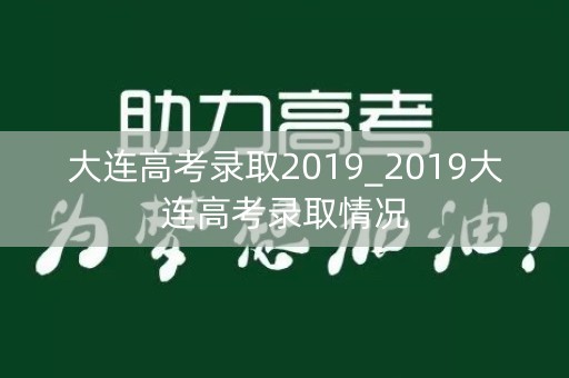 大连高考录取2019_2019大连高考录取情况 大连高考录取2019_2019大连高考录取情况