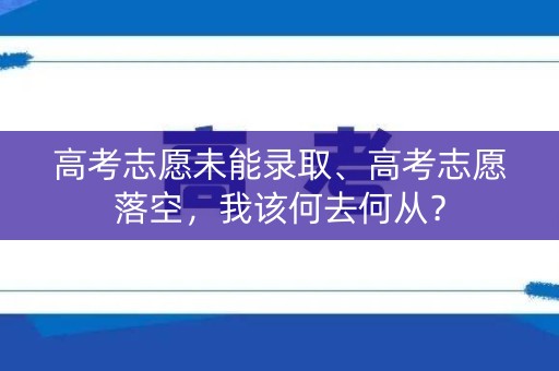 高考志愿未能录取、高考志愿落空,我该何去何从? 高考志愿未能录取、高考志愿落空,我该何去何从?