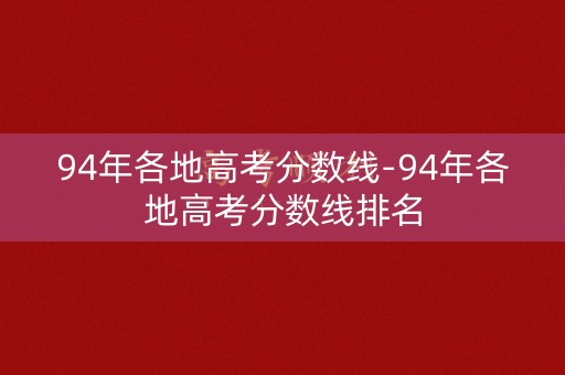 94年各地高考分数线-94年各地高考分数线排名 94年各地高考分数线-94年各地高考分数线排名
