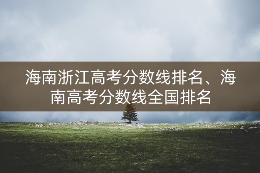 海南浙江高考分数线排名、海南高考分数线全国排名 海南浙江高考分数线排名、海南高考分数线全国排名