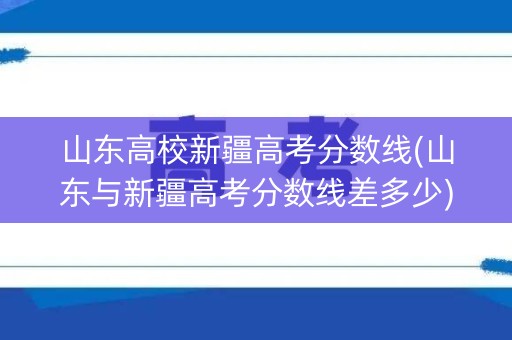 山东高校新疆高考分数线(山东与新疆高考分数线差多少)
