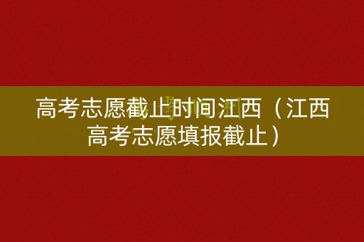 高考志愿截止时间江西(江西高考志愿填报截止) 高考志愿截止时间江西(江西高考志愿填报截止)