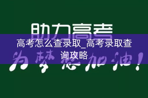 高考怎么查录取_高考录取查询攻略 高考怎么查录取_高考录取查询攻略