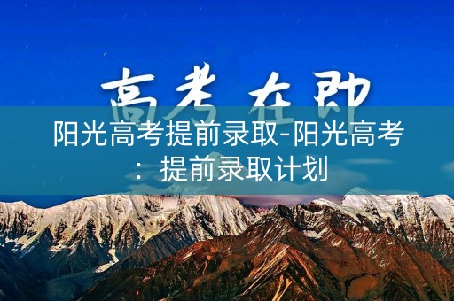 阳光高考提前录取-阳光高考：提前录取计划