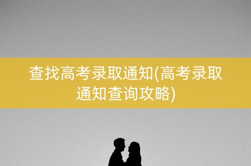 查找高考录取通知(高考录取通知查询攻略) 查找高考录取通知(高考录取通知查询攻略)