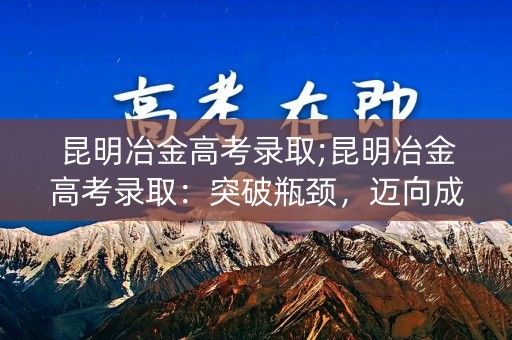 昆明冶金高考录取;昆明冶金高考录取:突破瓶颈,迈向成功 昆明冶金高考录取;昆明冶金高考录取:突破瓶颈,迈向成功