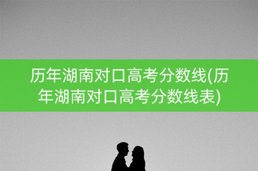 历年湖南对口高考分数线(历年湖南对口高考分数线表)
