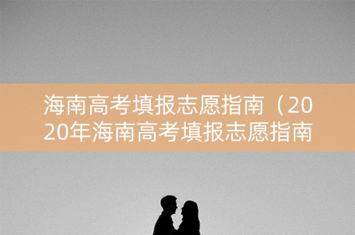 海南高考填报志愿指南(2020年海南高考填报志愿指南) 海南高考填报志愿指南(2020年海南高考填报志愿指南)