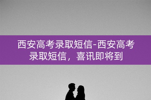 西安高考录取短信-西安高考录取短信,喜讯即将到 西安高考录取短信-西安高考录取短信,喜讯即将到