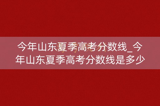 今年山东夏季高考分数线_今年山东夏季高考分数线是多少