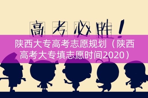 陕西大专高考志愿规划(陕西高考大专填志愿时间2020) 陕西大专高考志愿规划(陕西高考大专填志愿时间2020)