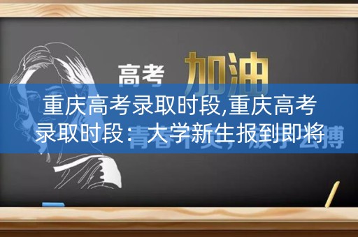 重庆高考录取时段,重庆高考录取时段：大学新生报到即将开始