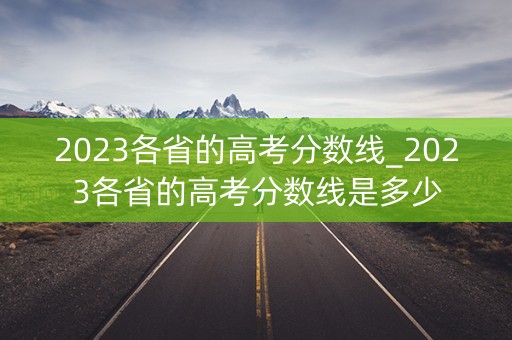 2023各省的高考分数线_2023各省的高考分数线是多少 2023各省的高考分数线_2023各省的高考分数线是多少