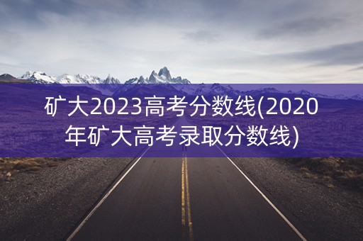 矿大2023高考分数线(2020年矿大高考录取分数线) 矿大2023高考分数线(2020年矿大高考录取分数线)