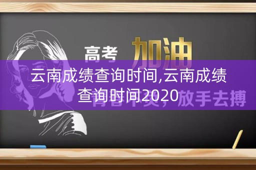 云南成绩查询时间,云南成绩查询时间2020