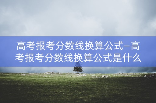 高考报考分数线换算公式—高考报考分数线换算公式是什么