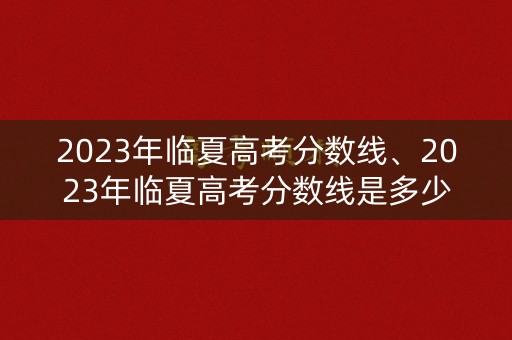 2023年临夏高考分数线、2023年临夏高考分数线是多少