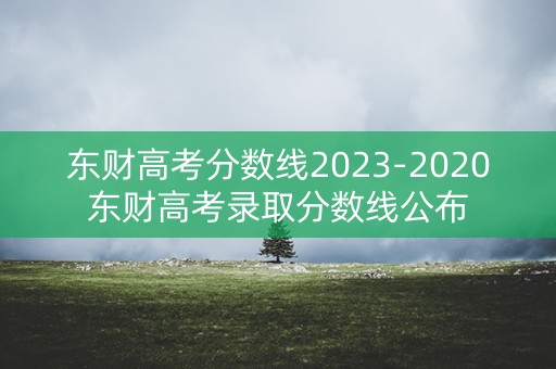 东财高考分数线2023-2020东财高考录取分数线公布