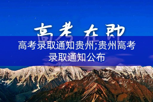 高考录取通知贵州;贵州高考录取通知公布 高考录取通知贵州;贵州高考录取通知公布